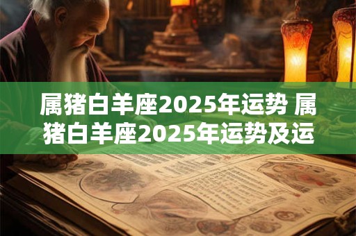 属猪白羊座2025年运势 属猪白羊座2025年运势及运程
