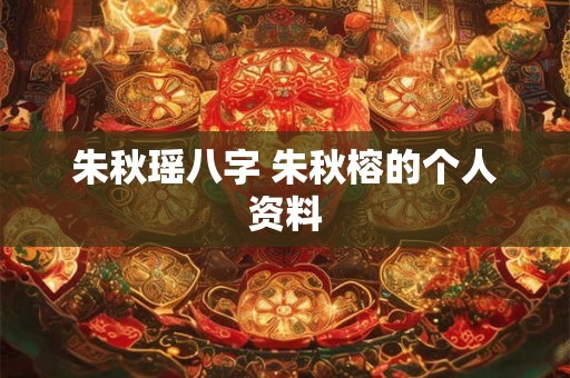 朱秋瑶八字 朱秋榕的个人资料 朱秋瑶八字 朱秋榕的个人资料