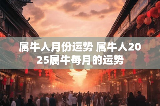 属牛人月份运势 属牛人2025属牛每月的运势