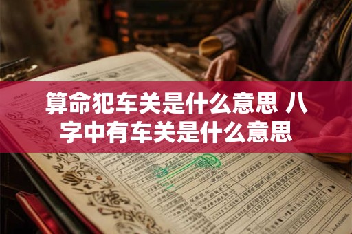 算命犯车关是什么意思 八字中有车关是什么意思