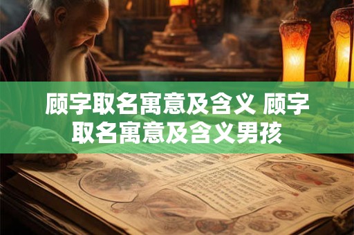 顾字取名寓意及含义 顾字取名寓意及含义男孩