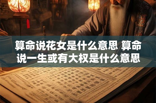 算命说花女是什么意思 算命说一生或有大权是什么意思