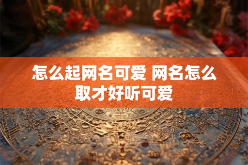 怎么起网名可爱 网名怎么取才好听可爱