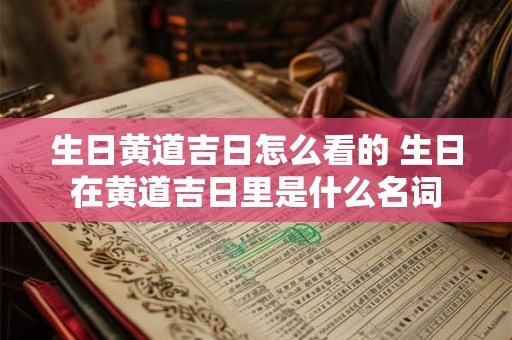 生日黄道吉日怎么看的 生日在黄道吉日里是什么名词
