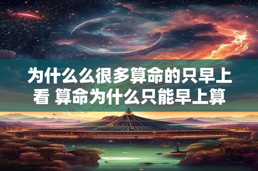 为什么么很多算命的只早上看 算命为什么只能早上算