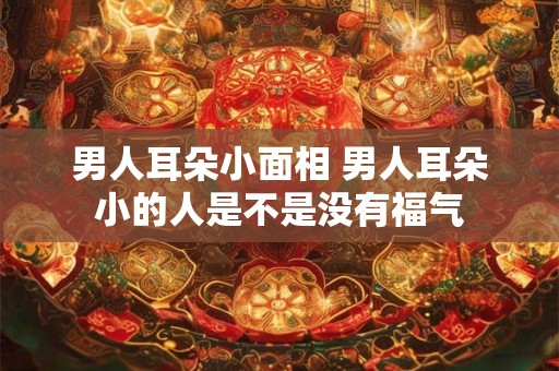 男人耳朵小面相 男人耳朵小的人是不是没有福气