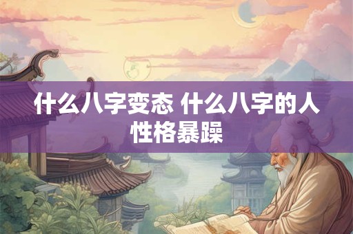 什么八字变态 什么八字的人性格暴躁 什么八字变态 什么八字的人性格暴躁