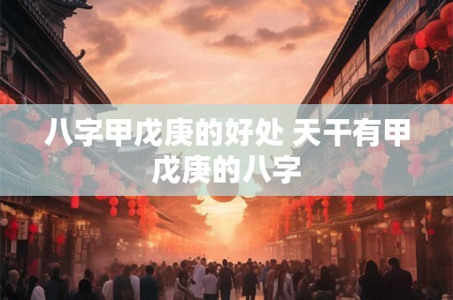 八字甲戊庚的好处 天干有甲戊庚的八字