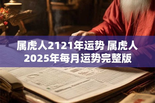 属虎人2121年运势 属虎人2025年每月运势完整版