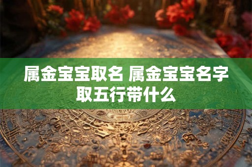 属金宝宝取名 属金宝宝名字取五行带什么