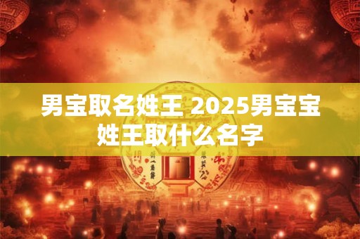 男宝取名姓王 2025男宝宝姓王取什么名字