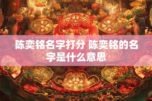 陈奕铭名字打分 陈奕铭的名字是什么意思
