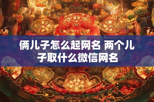 俩儿子怎么起网名 两个儿子取什么微信网名