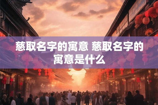 慈取名字的寓意 慈取名字的寓意是什么