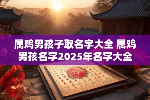 属鸡男孩子取名字大全 属鸡男孩名字2025年名字大全