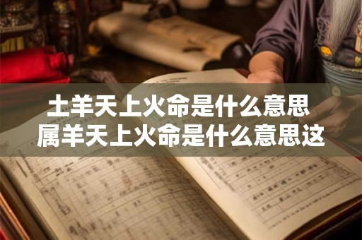土羊天上火命是什么意思 属羊天上火命是什么意思这个命好不好
