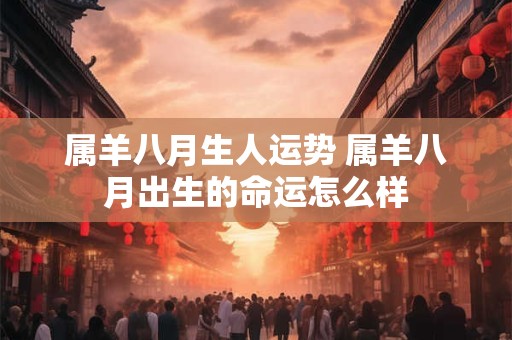 属羊八月生人运势 属羊八月出生的命运怎么样