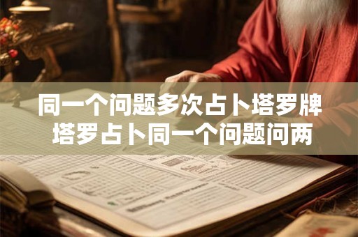 同一个问题多次占卜塔罗牌 塔罗占卜同一个问题问两次不一样的回答应该信哪一次