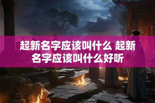 起新名字应该叫什么 起新名字应该叫什么好听