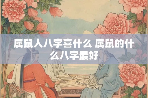 属鼠人八字喜什么 属鼠的什么八字最好