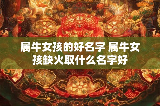 属牛女孩的好名字 属牛女孩缺火取什么名字好
