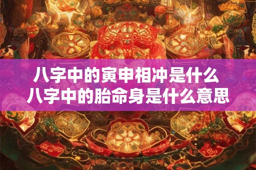 八字中的寅申相冲是什么 八字中的胎命身是什么意思