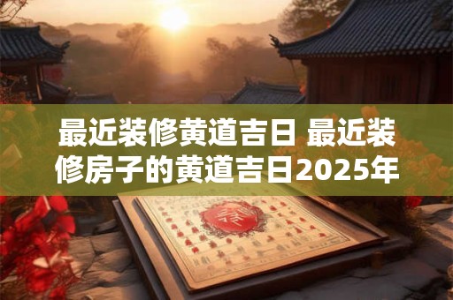 最近装修黄道吉日 最近装修房子的黄道吉日2025年
