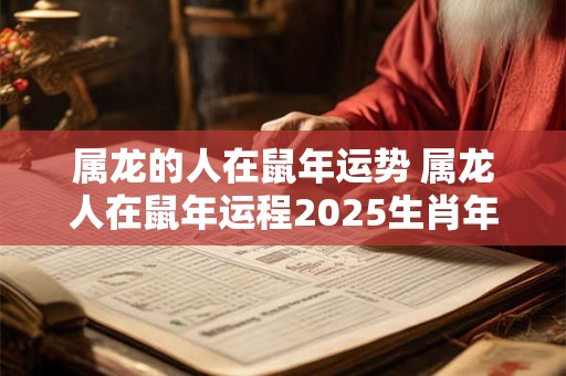 属龙的人在鼠年运势 属龙人在鼠年运程2025生肖年运