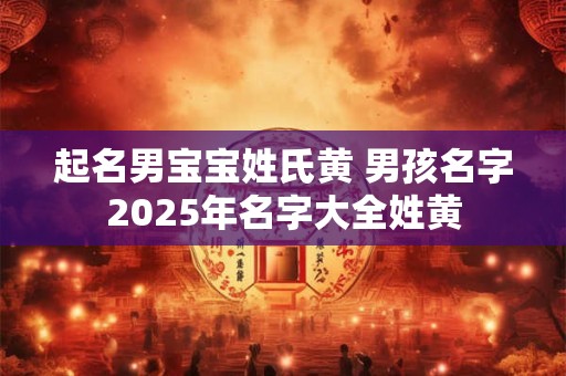 起名男宝宝姓氏黄 男孩名字2025年名字大全姓黄