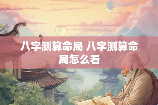 八字测算命局 八字测算命局怎么看
