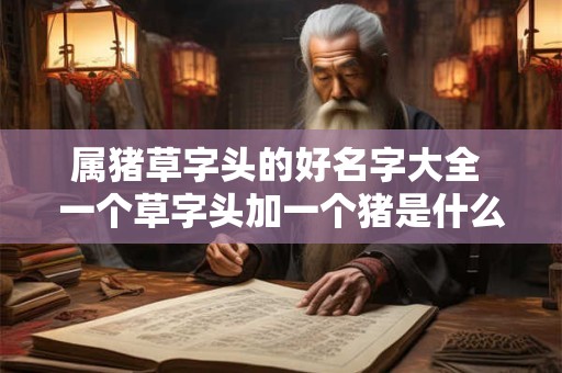 属猪草字头的好名字大全 一个草字头加一个猪是什么字