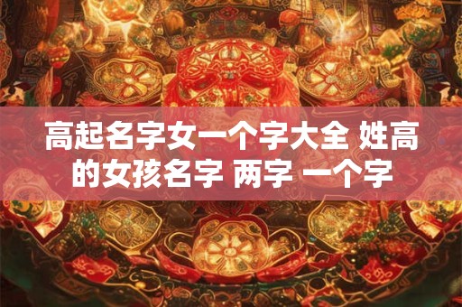 高起名字女一个字大全 姓高的女孩名字 两字 一个字