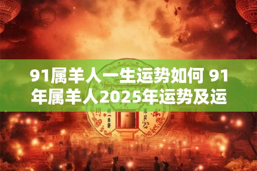 91属羊人一生运势如何 91年属羊人2025年运势及运程每月运程