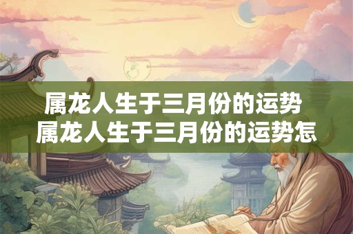 属龙人生于三月份的运势 属龙人生于三月份的运势怎么样