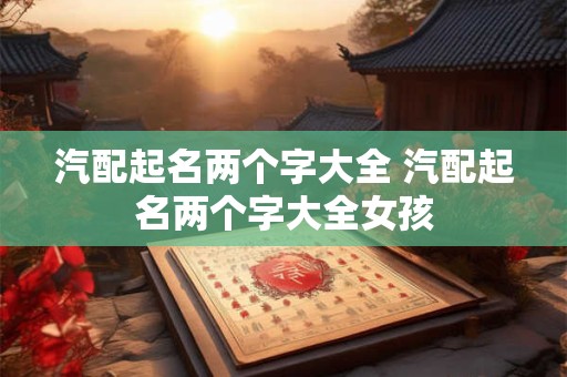 汽配起名两个字大全 汽配起名两个字大全女孩