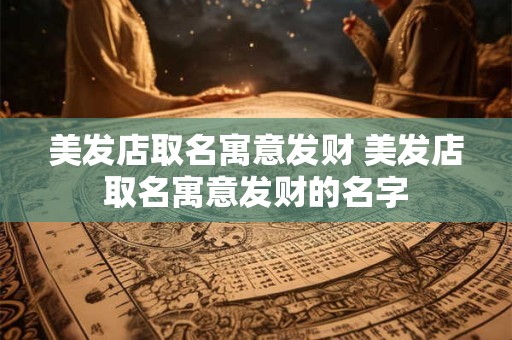 美发店取名寓意发财 美发店取名寓意发财的名字