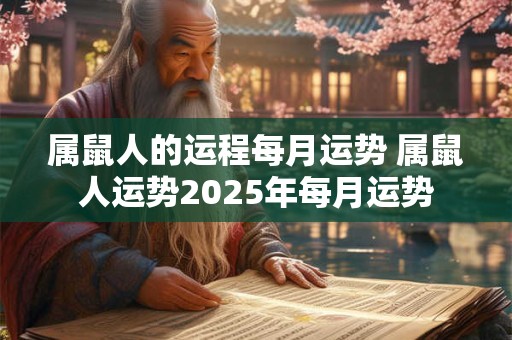 属鼠人的运程每月运势 属鼠人运势2025年每月运势