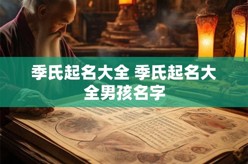 季氏起名大全 季氏起名大全男孩名字 季氏起名大全 季氏起名大全男孩名字