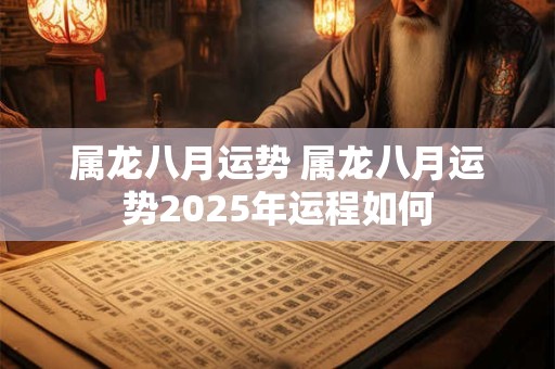 属龙八月运势 属龙八月运势2025年运程如何