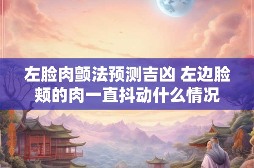 左脸肉颤法预测吉凶 左边脸颊的肉一直抖动什么情况