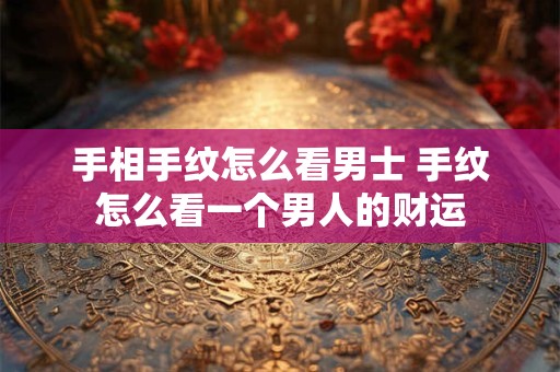 手相手纹怎么看男士 手纹怎么看一个男人的财运