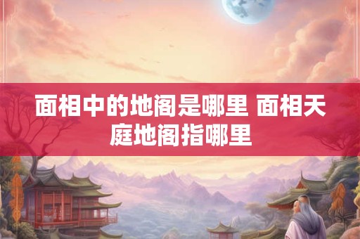 面相中的地阁是哪里 面相天庭地阁指哪里