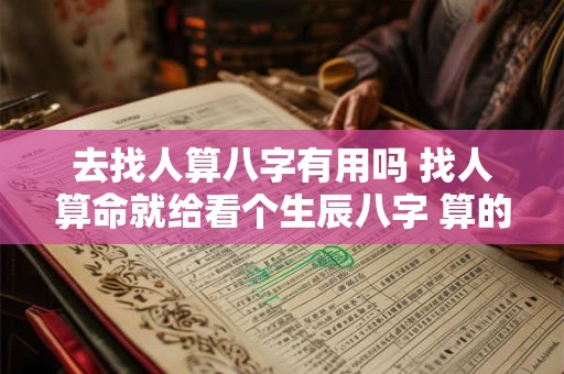 去找人算八字有用吗 找人算命就给看个生辰八字 算的准吗