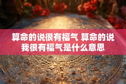 算命的说很有福气 算命的说我很有福气是什么意思