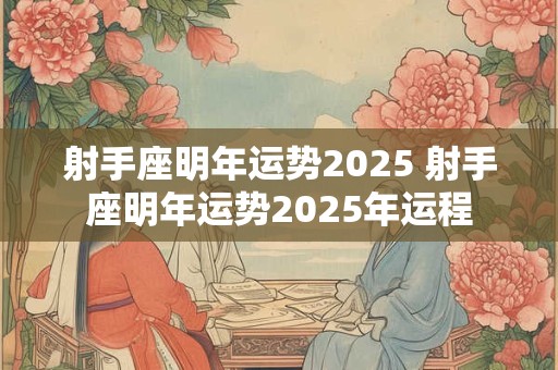 射手座明年运势2025 射手座明年运势2025年运程