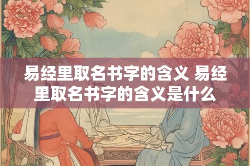易经里取名书字的含义 易经里取名书字的含义是什么