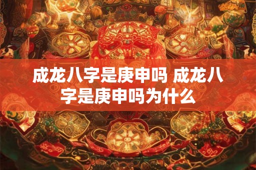 成龙八字是庚申吗 成龙八字是庚申吗为什么