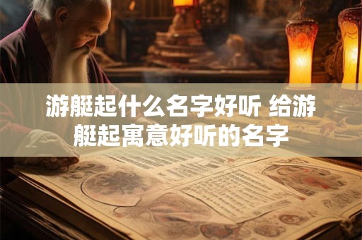 游艇起什么名字好听 给游艇起寓意好听的名字