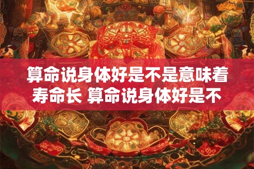 算命说身体好是不是意味着寿命长 算命说身体好是不是意味着寿命长一些