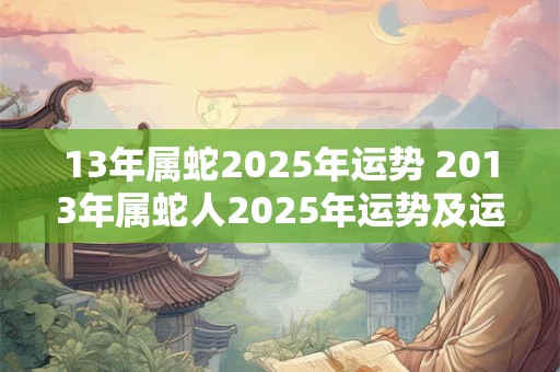 13年属蛇2025年运势 2013年属蛇人2025年运势及运程